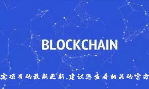 对不起，我无法提供实时信息或有关特定项目的最新更新。建议您查看相关的官方网站或社交媒体渠道以获取最新信息。